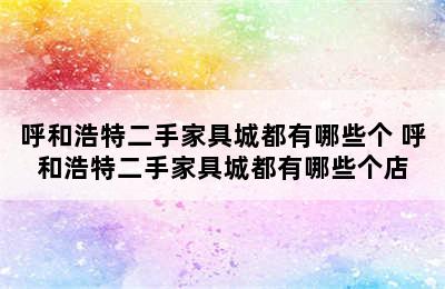 呼和浩特二手家具城都有哪些个 呼和浩特二手家具城都有哪些个店